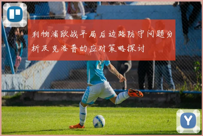 利物浦欧战平局后边路防守问题分析及克洛普的应对策略探讨