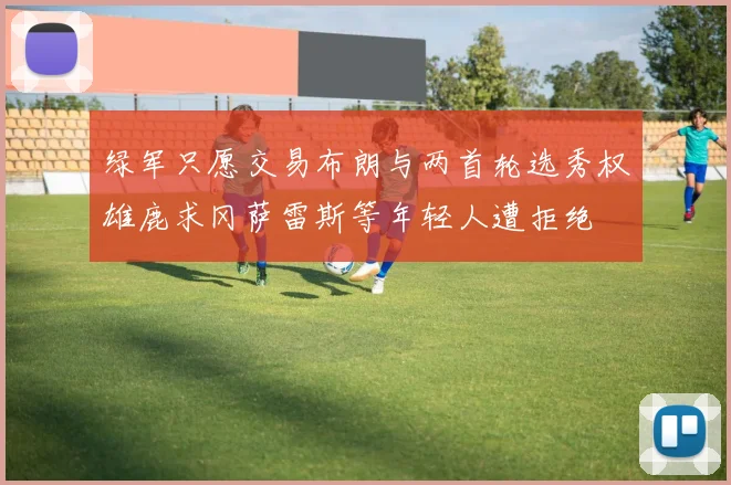 绿军只愿交易布朗与两首轮选秀权雄鹿求冈萨雷斯等年轻人遭拒绝