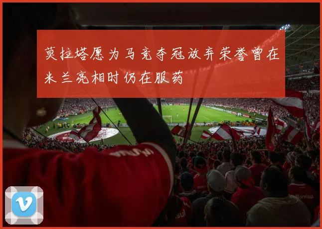 莫拉塔愿为马竞夺冠放弃荣誉曾在米兰亮相时仍在服药