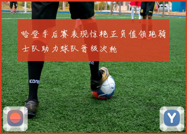 哈登季后赛表现惊艳正负值领跑骑士队助力球队晋级次轮