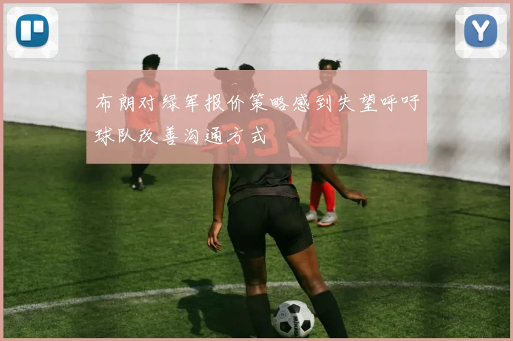 布朗对绿军报价策略感到失望呼吁球队改善沟通方式