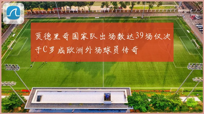 莫德里奇国家队出场数达39场仅次于C罗成欧洲外场球员传奇