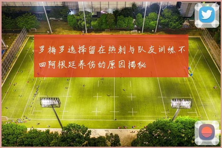 罗梅罗选择留在热刺与队友训练不回阿根廷养伤的原因揭秘