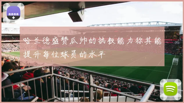 哈兰德盛赞瓜帅的执教能力称其能提升每位球员的水平