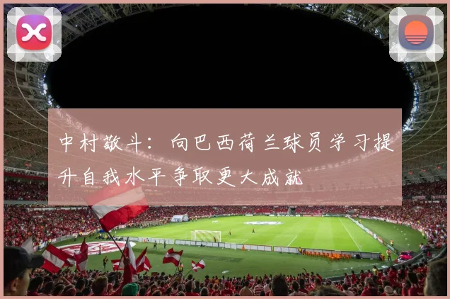 中村敬斗：向巴西荷兰球员学习提升自我水平争取更大成就