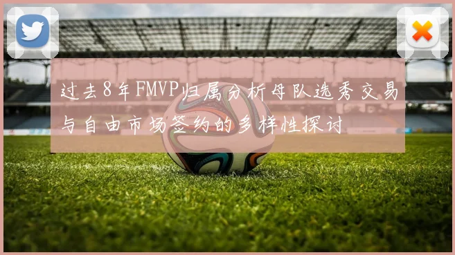 过去8年FMVP归属分析母队选秀交易与自由市场签约的多样性探讨