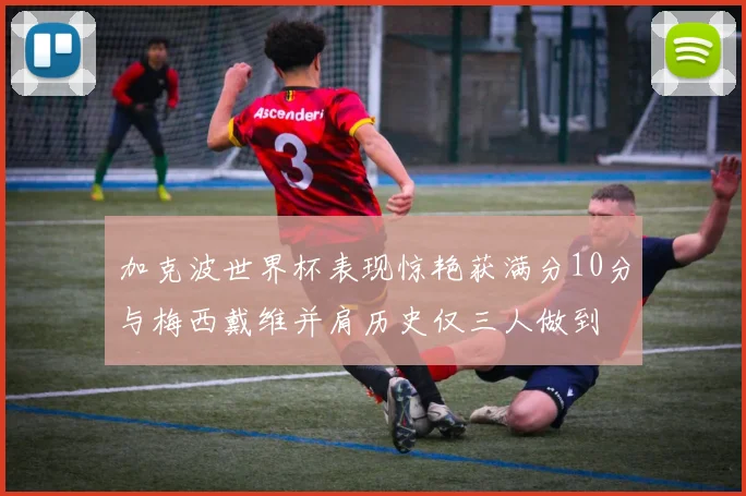 加克波世界杯表现惊艳获满分10分与梅西戴维并肩历史仅三人做到