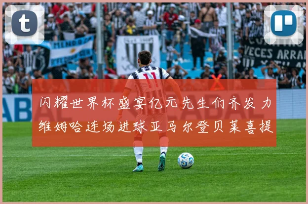 闪耀世界杯盛宴亿元先生们齐发力维姆哈连场进球亚马尔登贝莱喜提首球