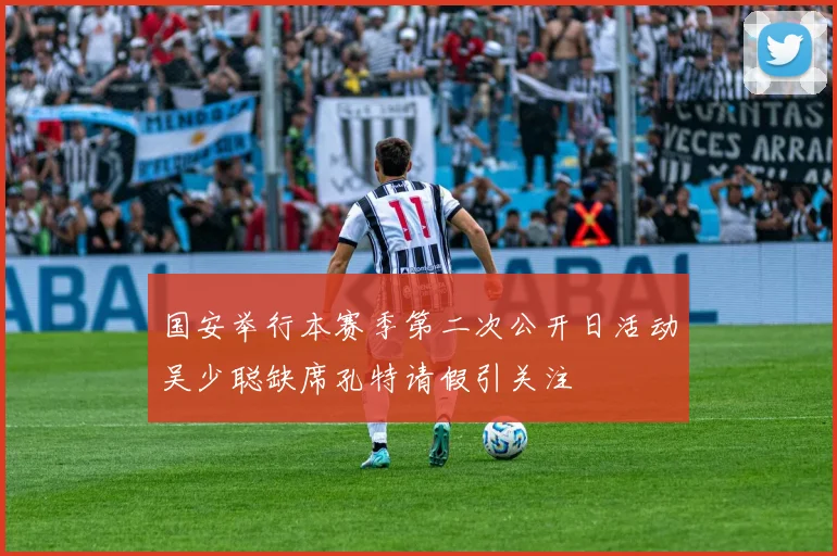 国安举行本赛季第二次公开日活动吴少聪缺席孔特请假引关注