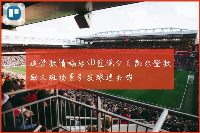 追梦激情喊话KD重现今日凯尔登激励文班场景引发球迷共鸣