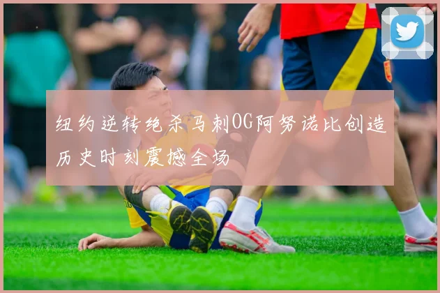 纽约逆转绝杀马刺OG阿努诺比创造历史时刻震撼全场