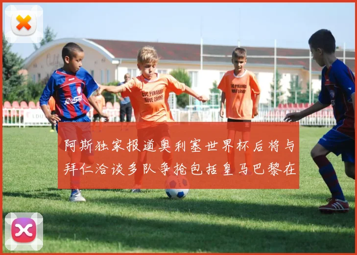阿斯独家报道奥利塞世界杯后将与拜仁洽谈多队争抢包括皇马巴黎在内