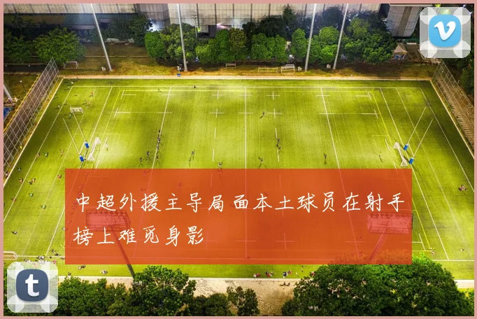 中超外援主导局面本土球员在射手榜上难觅身影