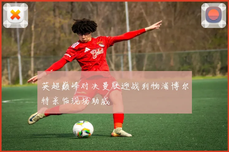 英超巅峰对决曼联迎战利物浦博尔特亲临现场助威
