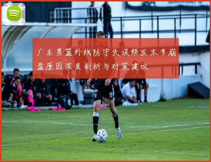 广东男篮外线防守失误频发末节崩盘原因深度剖析与对策建议