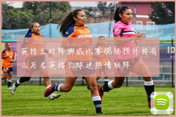 英格兰对阵挪威比赛现场预计将有三万名英格兰球迷热情助阵