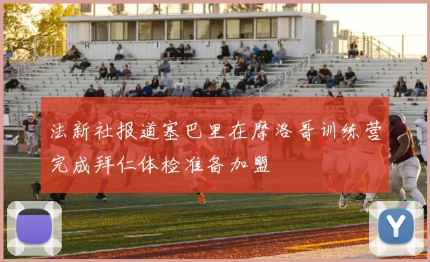 法新社报道塞巴里在摩洛哥训练营完成拜仁体检准备加盟
