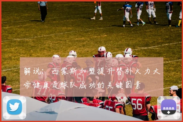 解说：西蒙斯加盟提升替补火力大帝健康是球队成功的关键因素